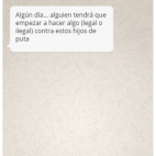 “Algún día… alguien tendrá que empezar a hacer algo (legal o ilegal) contra estos hijos de puta”.